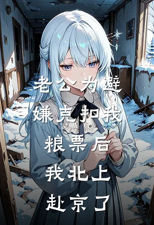 老公为避嫌克扣我粮票后，我北上赴京了(玉珍周天阔)在哪看免费小说_全本免费完结小说老公为避嫌克扣我粮票后，我北上赴京了玉珍周天阔