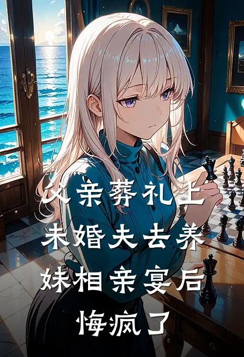 父亲葬礼上未婚夫去养妹相亲宴后，悔疯了