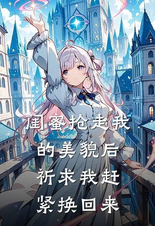 闺蜜抢走我的美貌后，祈求我赶紧换回来大东阿贵最新章节在线阅读_大东阿贵全本免费在线阅读