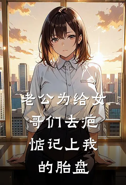 老公为给女哥们去疤，惦记上我的胎盘陈灵悦周浩宇完本完结小说_无弹窗全文免费阅读老公为给女哥们去疤，惦记上我的胎盘(陈灵悦周浩宇)