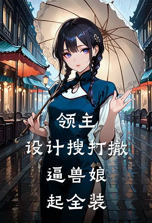 领主：设计搜打撤，逼兽娘起全装(林陌韩千伊)免费小说_完整版免费阅读领主：设计搜打撤，逼兽娘起全装林陌韩千伊