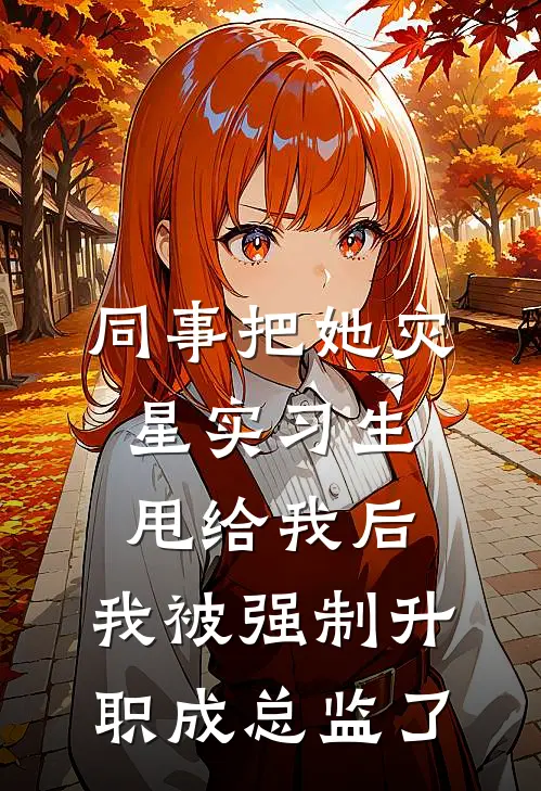 同事把她灾星实习生甩给我后，我被强制升职成总监了