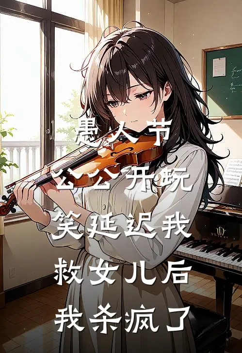 《愚人节，公公开玩笑延迟我救女儿后，我杀疯了》江野温然全集免费在线阅读_(江野温然)全章节免费在线阅读