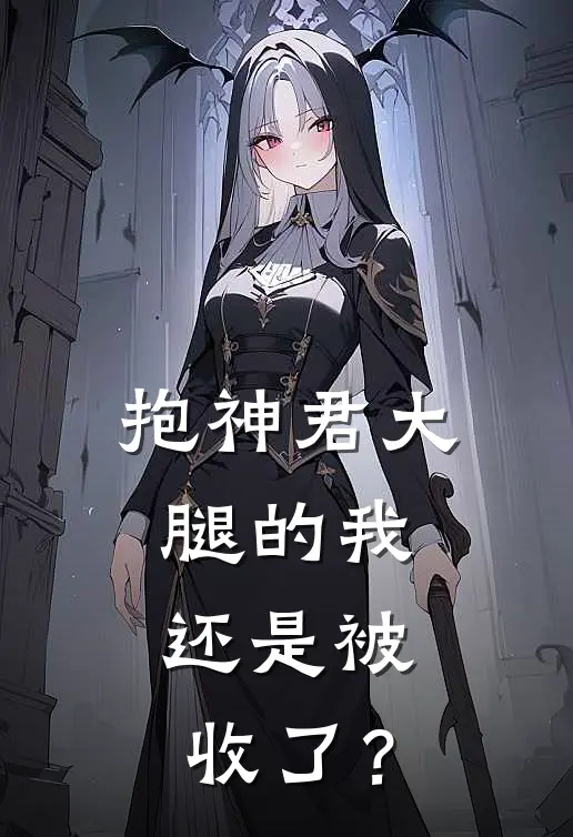 慕影楼竺《抱神君大腿的我，还是被收了？》全文免费在线阅读_《抱神君大腿的我，还是被收了？》全本在线阅读