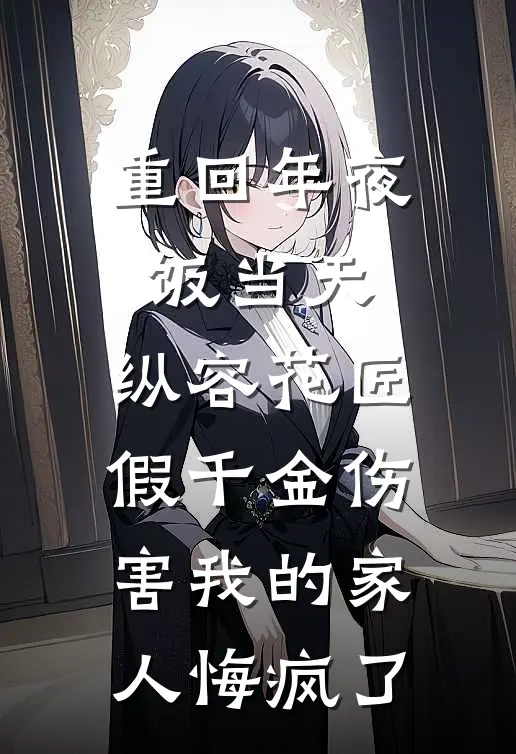 重回年夜饭当天，纵容花匠假千金伤害我的家人悔疯了(苏清月苏晓晓)完结的热门小说_全本免费完结小说重回年夜饭当天，纵容花匠假千金伤害我的家人悔疯了(苏清月苏晓晓)