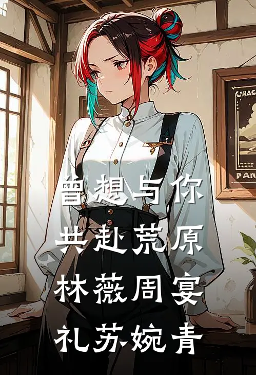 曾想与你共赴荒原林薇周宴礼苏婉青