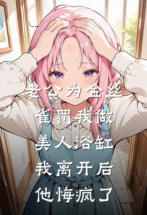 老公为金丝雀罚我做美人浴缸，我离开后他悔疯了(沈修鸣苏婉婉)免费小说完结版_最新章节列表老公为金丝雀罚我做美人浴缸，我离开后他悔疯了(沈修鸣苏婉婉)