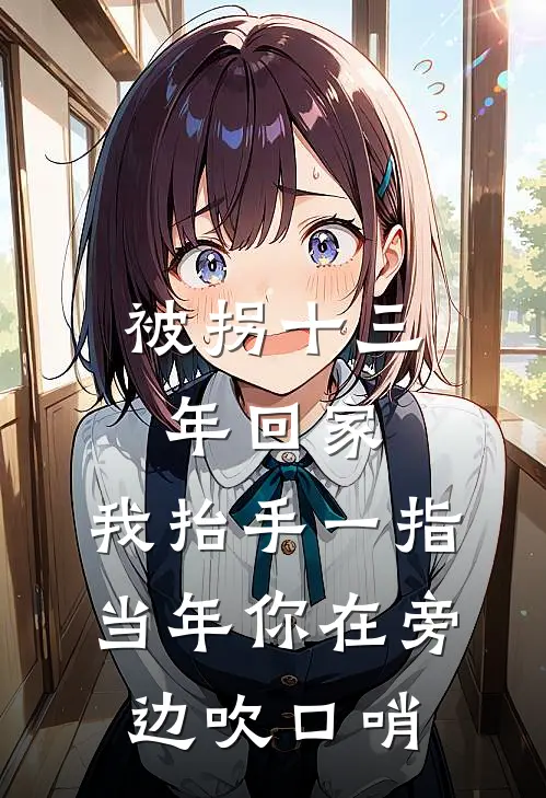 被拐十三年回家，我抬手一指:当年你在旁边吹口哨(海涛张海涛)免费小说全本阅读_最新章节列表被拐十三年回家，我抬手一指:当年你在旁边吹口哨(海涛张海涛)