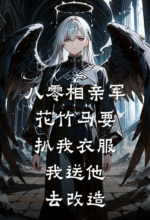 八零相亲军花竹马要扒我衣服，我送他去改造王向阳顾湘湘小说推荐完结_全集免费小说八零相亲军花竹马要扒我衣服，我送他去改造(王向阳顾湘湘)