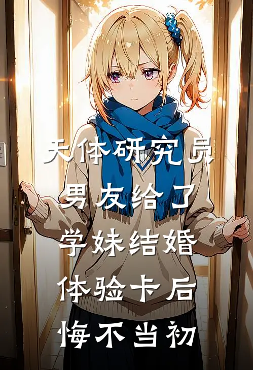 天体研究员男友给了学妹结婚体验卡后，悔不当初