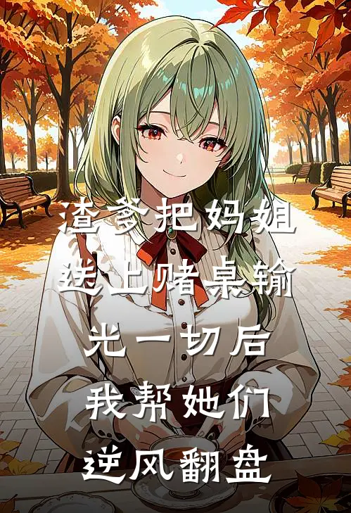 渣爹把妈姐送上赌桌输光一切后，我帮她们逆风翻盘