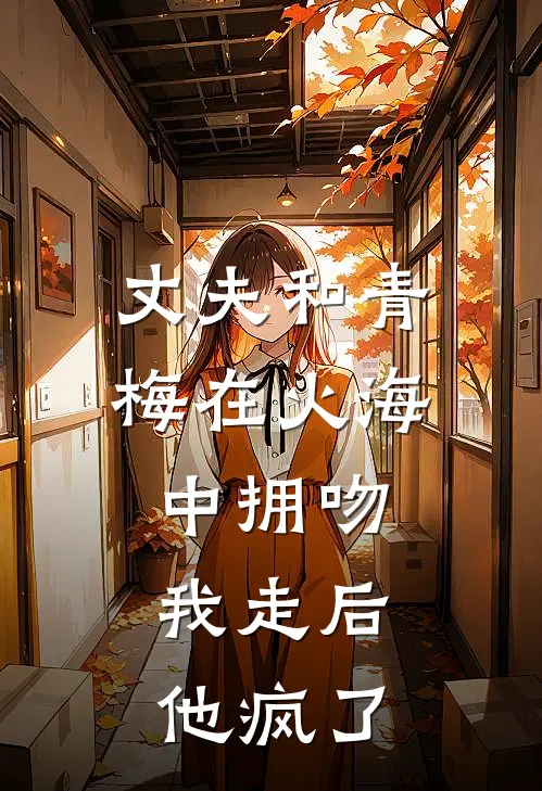 丈夫和青梅在火海中拥吻，我走后他疯了