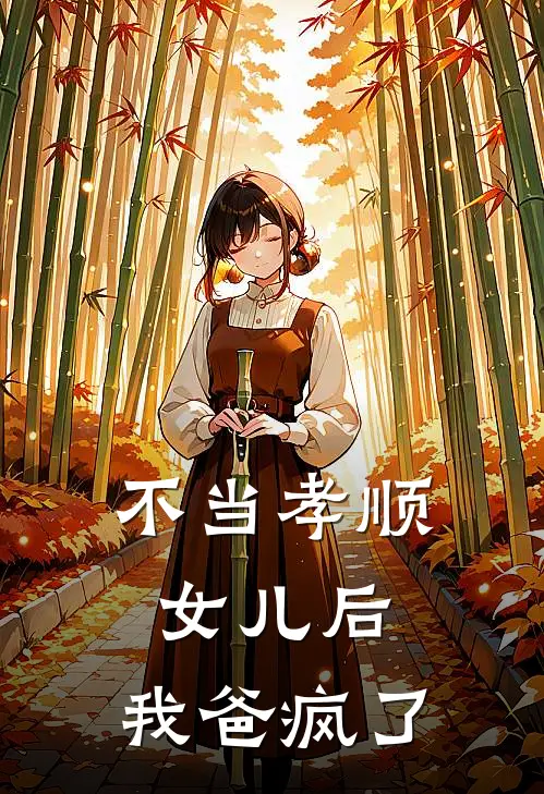 《不当孝顺女儿后，我爸疯了》抖音热门全文免费在线阅读_《不当孝顺女儿后，我爸疯了》全集阅读