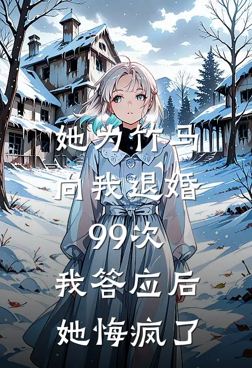 她为竹马向我退婚99次，我答应后她悔疯了