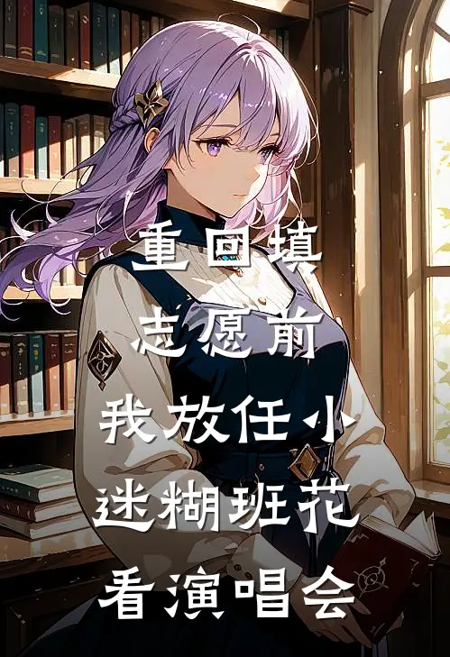 重回填志愿前，我放任小迷糊班花看演唱会